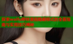 探索waifu哔咔漫画隐藏模式的全面指南与实用技巧揭秘