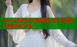 emmm哔咔哔咔漫画精彩世界全解析与最新动态分享