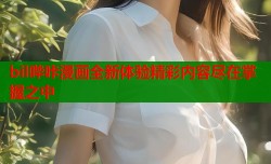 bil哔咔漫画全新体验精彩内容尽在掌握之中