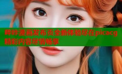 哔咔漫画发布页全新体验尽在picacg精彩内容尽情畅享