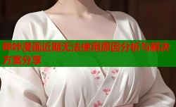 哔咔漫画近期无法使用原因分析与解决方案分享