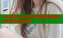 深入解析picacg哔咔漫画的使用体验与优缺点全面评测