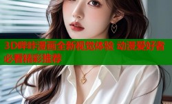 3D哔咔漫画全新视觉体验 动漫爱好者必看精彩推荐