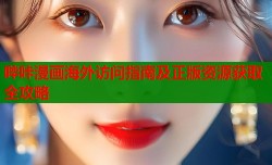 哔咔漫画海外访问指南及正版资源获取全攻略
