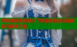 哔咔漫画资源减少了吗最新情况全面解析与解决方案