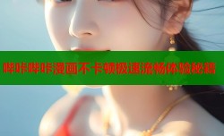 哔咔哔咔漫画不卡顿极速流畅体验秘籍