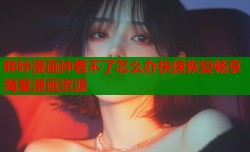 哔咔漫画仲看不了怎么办快速恢复畅享海量漫画资源