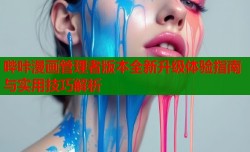 哔咔漫画管理者版本全新升级体验指南与实用技巧解析