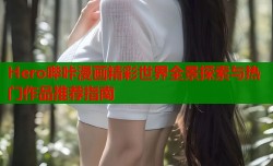 Hero哔咔漫画精彩世界全景探索与热门作品推荐指南
