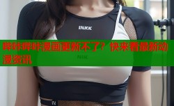 哔咔哔咔漫画更新不了？快来看最新动漫资讯