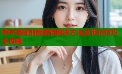 哔咔漫画加载缓慢解决方法及优化技巧全攻略