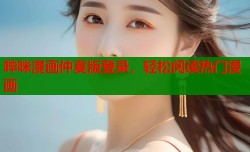 哔咪漫画仲夏版登录，轻松阅读热门漫画
