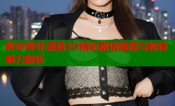 哔咔哔咔漫画3D精彩剧情推荐与独特魅力解析