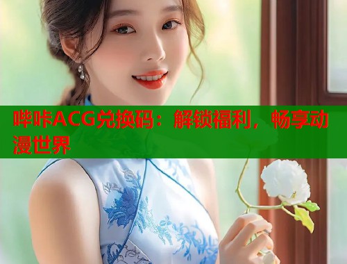 哔咔ACG兑换码：解锁福利，畅享动漫世界  第1张