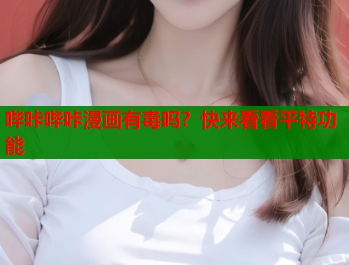 哔咔哔咔漫画有毒吗？快来看看平特功能  第1张