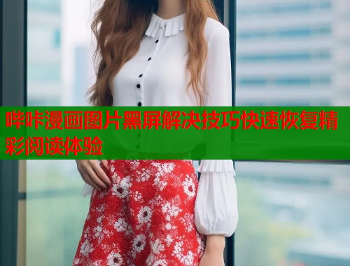 哔咔漫画图片黑屏解决技巧快速恢复精彩阅读体验  第1张