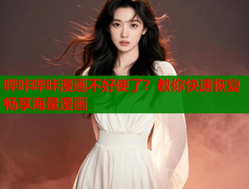 哔咔哔咔漫画不好使了？教你快速恢复畅享海量漫画  第1张