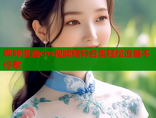 哔咔漫画cos视频精彩合集轻松追番不停歇  第1张