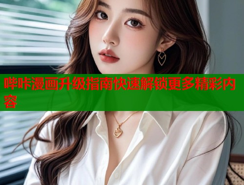 哔咔漫画升级指南快速解锁更多精彩内容  第2张