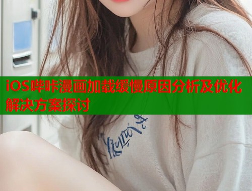 iOS哔咔漫画加载缓慢原因分析及优化解决方案探讨  第2张