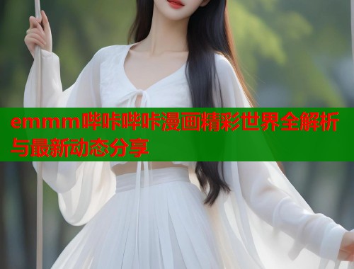 emmm哔咔哔咔漫画精彩世界全解析与最新动态分享  第1张