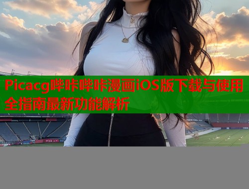 Picacg哔咔哔咔漫画iOS版下载与使用全指南最新功能解析  第1张