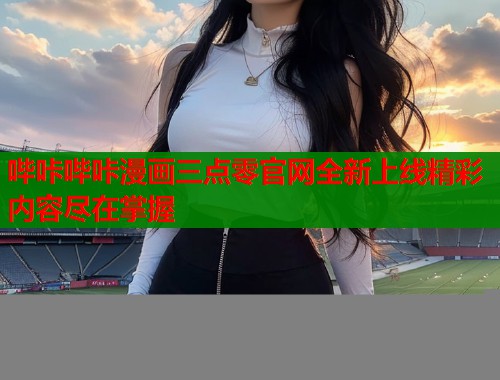 哔咔哔咔漫画三点零官网全新上线精彩内容尽在掌握  第1张