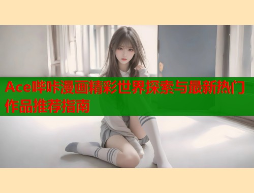 Ace哔咔漫画精彩世界探索与最新热门作品推荐指南  第1张