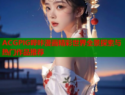 ACGPIG哔咔漫画精彩世界全景探索与热门作品推荐  第1张