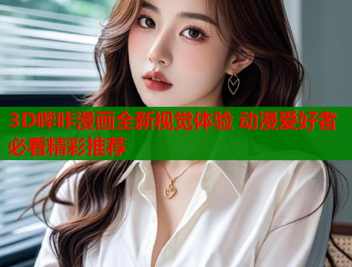 3D哔咔漫画全新视觉体验 动漫爱好者必看精彩推荐  第1张