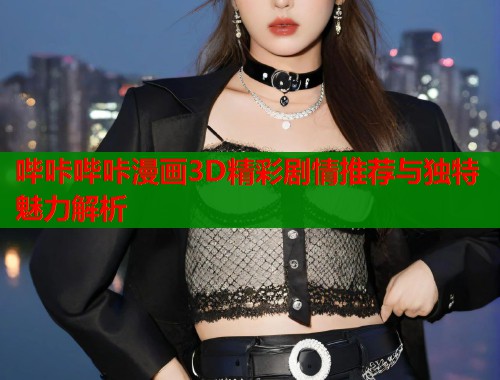 哔咔哔咔漫画3D精彩剧情推荐与独特魅力解析  第1张