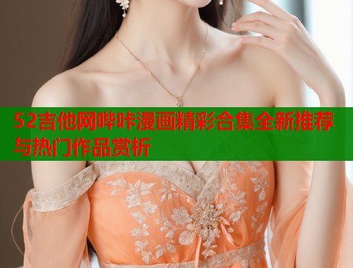52吉他网哔咔漫画精彩合集全新推荐与热门作品赏析  第2张