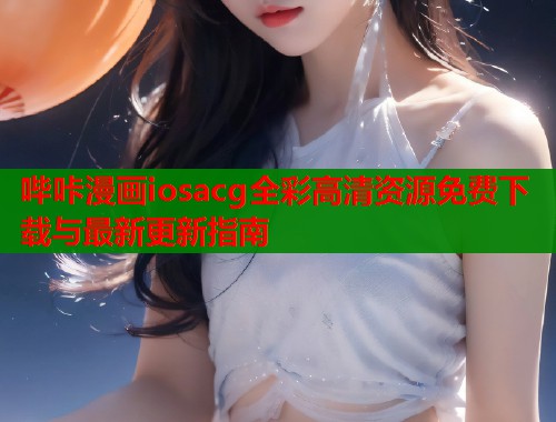 哔咔漫画iosacg全彩高清资源免费下载与最新更新指南  第1张