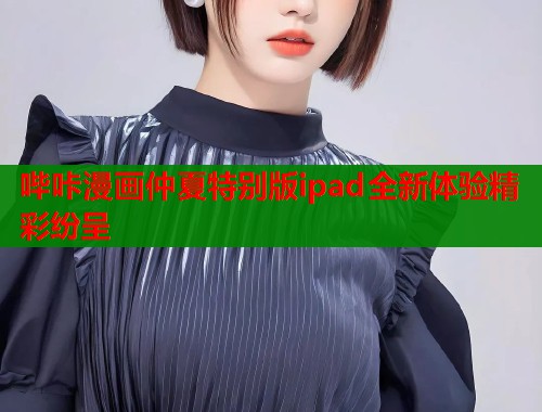 哔咔漫画仲夏特别版ipad全新体验精彩纷呈  第1张