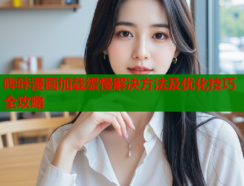 哔咔漫画加载缓慢解决方法及优化技巧全攻略  第1张
