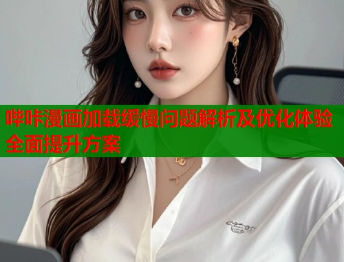 哔咔漫画加载缓慢问题解析及优化体验全面提升方案  第1张