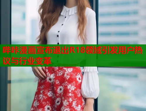 哔咔漫画宣布退出R18领域引发用户热议与行业变革  第1张