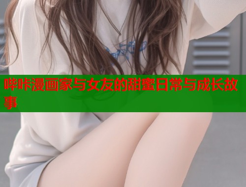 哔咔漫画家与女友的甜蜜日常与成长故事  第1张