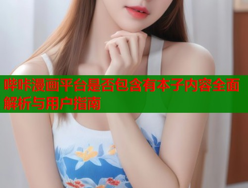 哔咔漫画平台是否包含有本子内容全面解析与用户指南  第1张