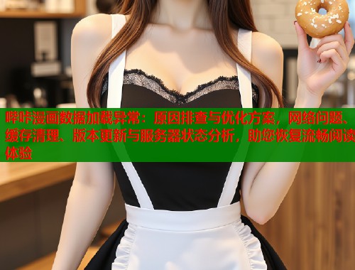 哔咔漫画数据加载异常：原因排查与优化方案，网络问题、缓存清理、版本更新与服务器状态分析，助您恢复流畅阅读体验  第1张