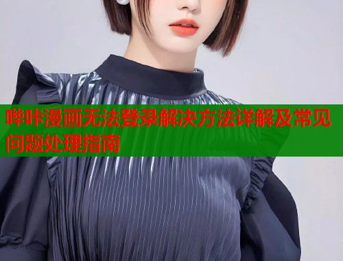哔咔漫画无法登录解决方法详解及常见问题处理指南  第1张