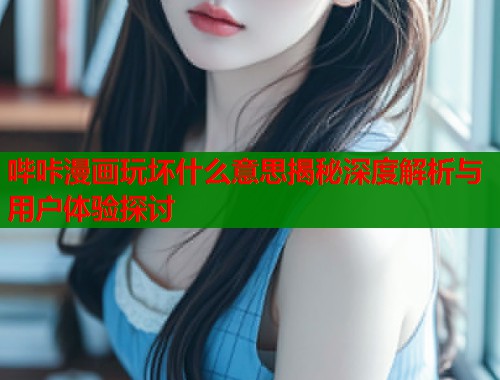 哔咔漫画玩坏什么意思揭秘深度解析与用户体验探讨  第1张