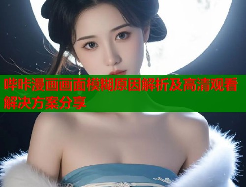 哔咔漫画画面模糊原因解析及高清观看解决方案分享  第1张