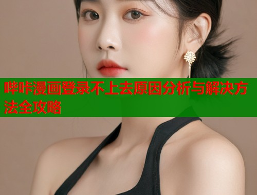哔咔漫画登录不上去原因分析与解决方法全攻略  第1张
