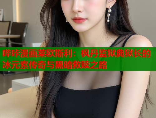 哔咔漫画莱欧斯利：枫丹监狱典狱长的冰元素传奇与黑暗救赎之路  第1张