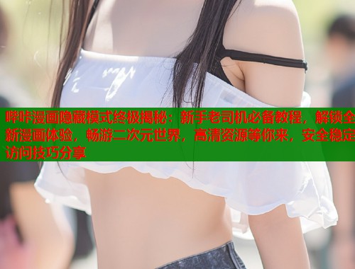 哔咔漫画隐藏模式终极揭秘：新手老司机必备教程，解锁全新漫画体验，畅游二次元世界，高清资源等你来，安全稳定访问技巧分享  第1张