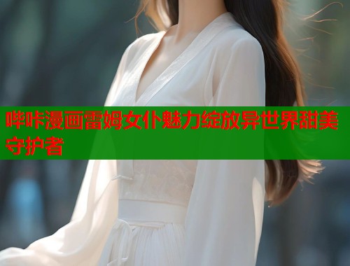 哔咔漫画雷姆女仆魅力绽放异世界甜美守护者  第1张
