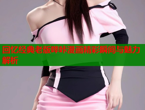 回忆经典老版哔咔漫画精彩瞬间与魅力解析  第2张