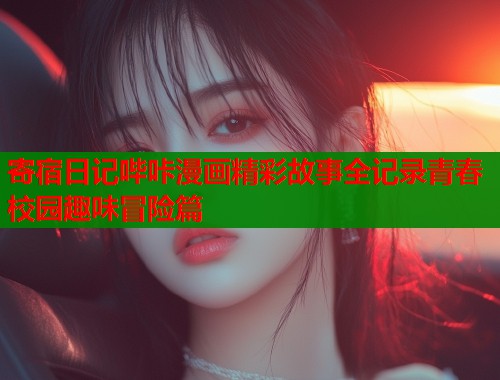 寄宿日记哔咔漫画精彩故事全记录青春校园趣味冒险篇  第1张