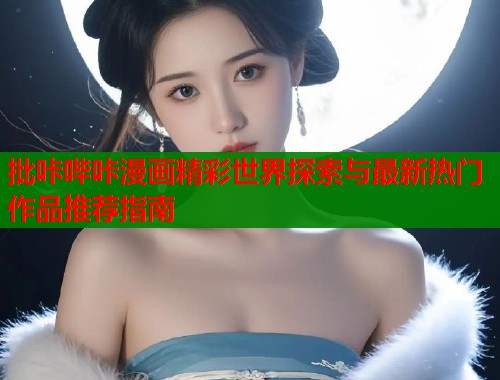 批咔哔咔漫画精彩世界探索与最新热门作品推荐指南  第1张